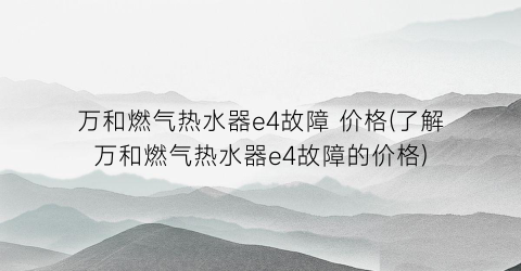 “万和燃气热水器e4故障 价格(了解万和燃气热水器e4故障的价格)